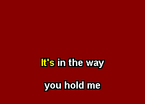 It's in the way

you hold me