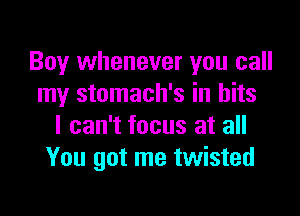 Boy whenever you call
my stomach's in bits

I can't focus at all
You got me twisted