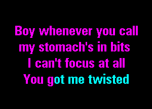 Boy whenever you call
my stomach's in bits

I can't focus at all
You got me twisted