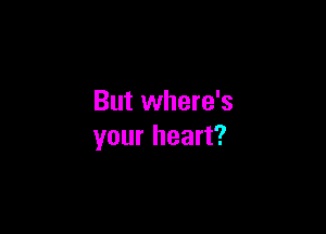 But where's

your heart?