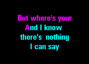 But where's your
And I know

there's nothing
I can say