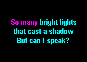 So many bright lights

that cast a shadow
But can I speak?