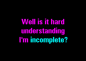 Well is it hard

understanding
I'm incomplete?