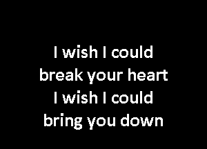 I wish I could

break your heart
I wish I could
bring you down
