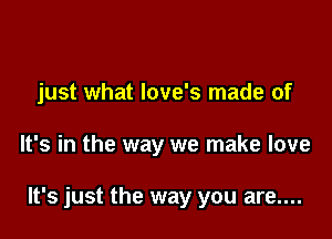 just what Iove's made of

It's in the way we make love

It's just the way you are....