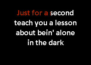 Just for a second
teach you a lesson

about bein' alone
in the dark
bring you down