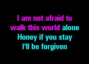 I am not afraid to
walk this world alone

Honey if you stay
I'll be forgiven