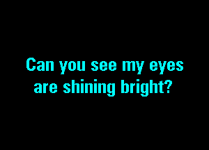 Can you see my eyes

are shining bright?