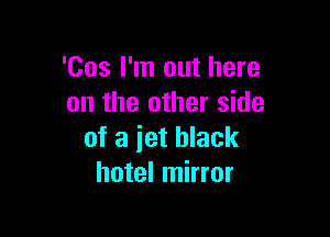 'Cos I'm out here
on the other side

of a iet black
hotel mirror