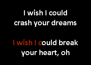 I wish I could

Oh, I wish I could break
I wish I could break
your heart, oh