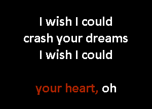 I wish I could
crash your dreams
I wish I could

your heart, oh