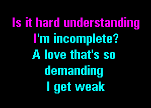 Is it hard understanding
I'm incomplete?

A love that's so
demanding
I get weak