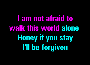 I am not afraid to
walk this world alone

Honey if you stay
I'll be forgiven