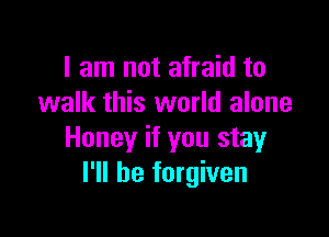 I am not afraid to
walk this world alone

Honey if you stay
I'll be forgiven