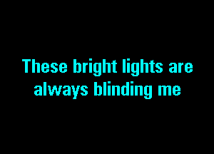 These bright lights are

always blinding me