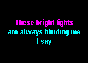 These bright lights

are always blinding me
I say