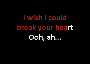I wish I could
break your heart

Ooh, ah...