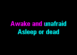 Awake and unafraid

Asleep or dead