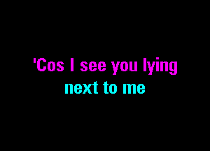 'Cos I see you lying

next to me