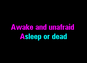 Awake and unafraid

Asleep or dead