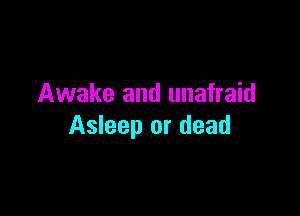 Awake and unafraid

Asleep or dead