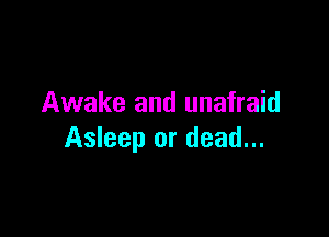 Awake and unafraid

Asleep or dead...
