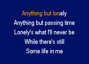 Anything but lonely
Anything but passing time

Lonehfs what I'll never be
While there's still

Some life in me