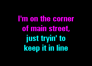 I'm on the corner
of main street,

just tryin' to
keep it in line