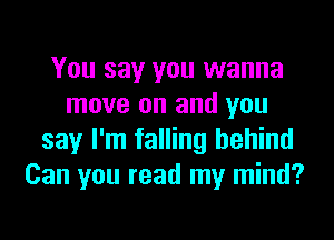 You say you wanna
move on and you
say I'm falling behind
Can you read my mind?
