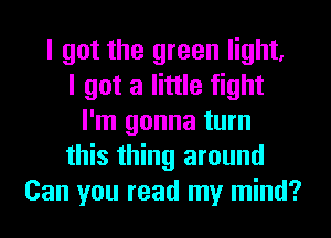 I got the green light.
I got a little fight
I'm gonna turn
this thing around
Can you read my mind?