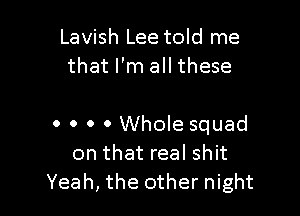 Lavish Lee told me
that I'm all these

0 0 0 0 Whole squad
on that real shit
Yeah, the other night