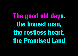 The good old days.
the honest man.

the restless heart,
the Promised Land