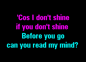 'Cos I don't shine
if you don't shine

Before you go
can you read my mind?