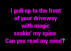 I pull up to the front
of your driveway

with magic
soakin' my spine
Can you read my mind?