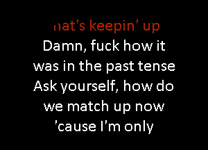 that's keepin' up
Damn, fuck how it
was in the past tense
a like the lease is up
and I can't even

name one person I