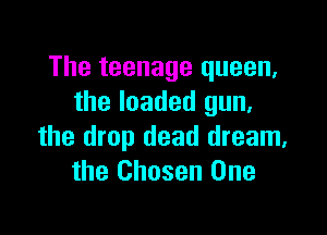 The teenage queen,
the loaded gun,

the drop dead dream,
the Chosen One