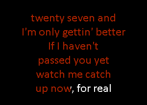 twenty seven and
I'm only gettin' better
Ifl haven't

passed you yet
watch me catch
up now, for real