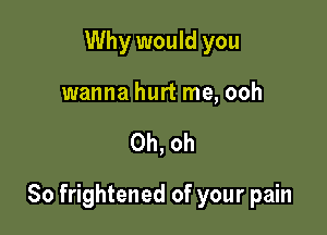 Why would you
wanna hurt me, ooh

Oh, oh

So frightened of your pain