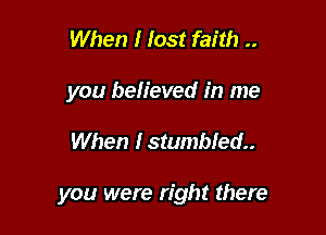 When I lost faith ..
you believed in me

When Istumbled..

you were right there