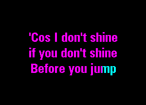 'Cos I don't shine

if you don't shine
Before you jump