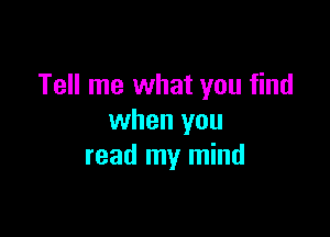 Tell me what you find

when you
read my mind