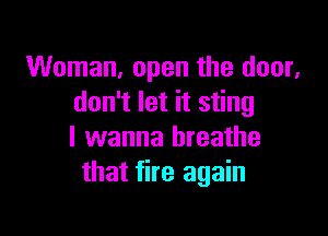 Woman, open the door,
don't let it sting

I wanna breathe
that fire again