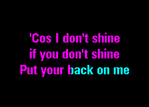 'Cos I don't shine

if you don't shine
Put your back on me