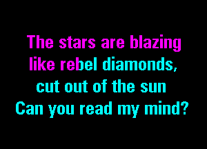 The stars are blazing
like rehel diamonds,
cut out of the sun
Can you read my mind?