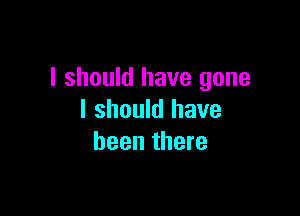 I should have gone

I should have
been there