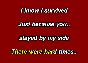 I know Isurw'ved

Just because you

stayed by my side

There were hard times.