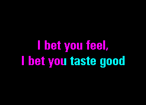 I bet you feel.

I bet you taste good