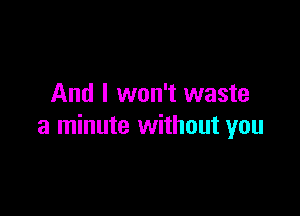 And I won't waste

a minute without you