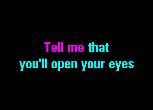 Tell me that

you'll open your eyes