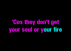 'Cos they don't get

your soul or your fire